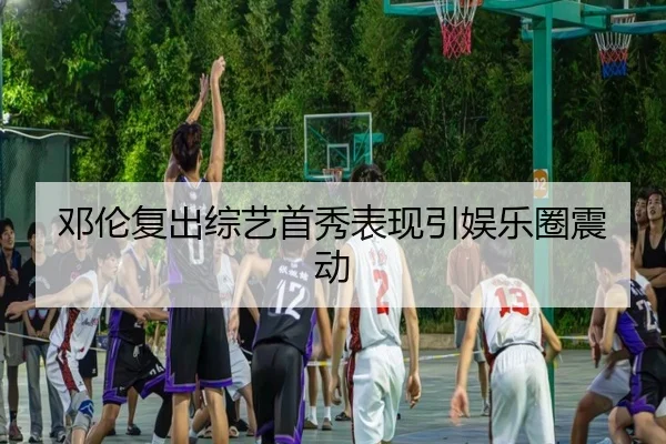 邓伦复出综艺首秀表现引娱乐圈震动